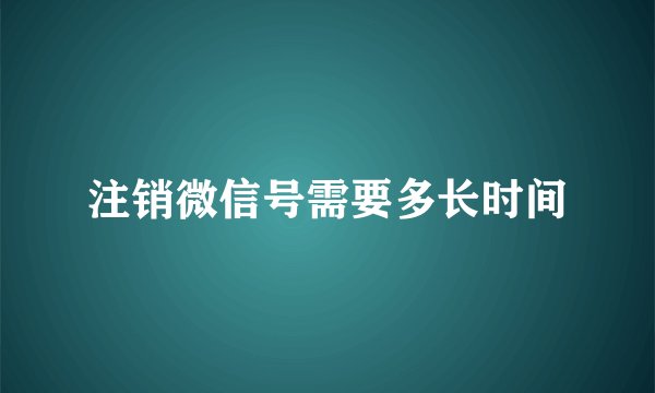 注销微信号需要多长时间