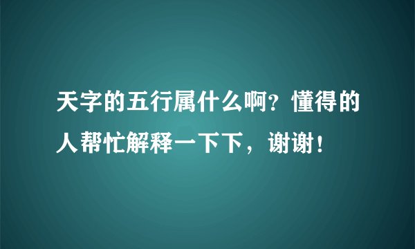 天字的五行属什么啊？懂得的人帮忙解释一下下，谢谢！
