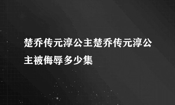 楚乔传元淳公主楚乔传元淳公主被侮辱多少集
