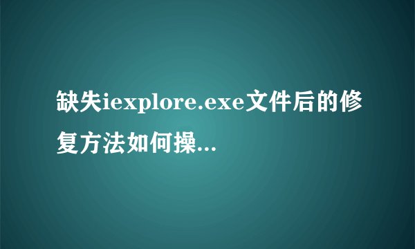 缺失iexplore.exe文件后的修复方法如何操作，求教学，谢谢！