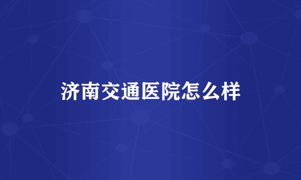 济南交通医院怎么样