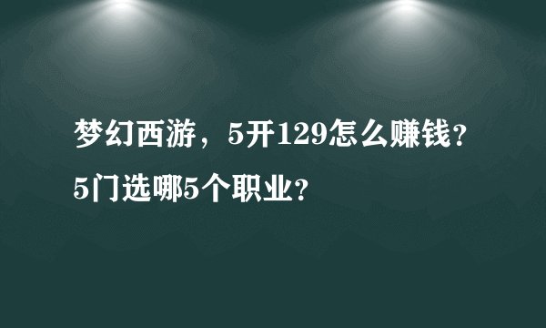 梦幻西游，5开129怎么赚钱？5门选哪5个职业？