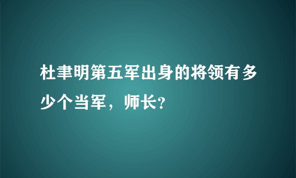 杜聿明第五军出身的将领有多少个当军，师长？