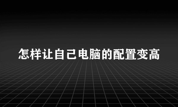 怎样让自己电脑的配置变高