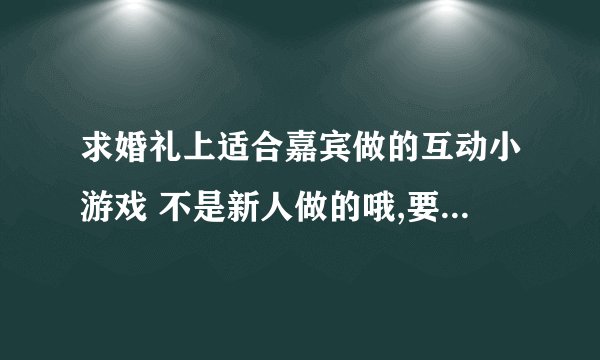 求婚礼上适合嘉宾做的互动小游戏 不是新人做的哦,要新颖热闹的