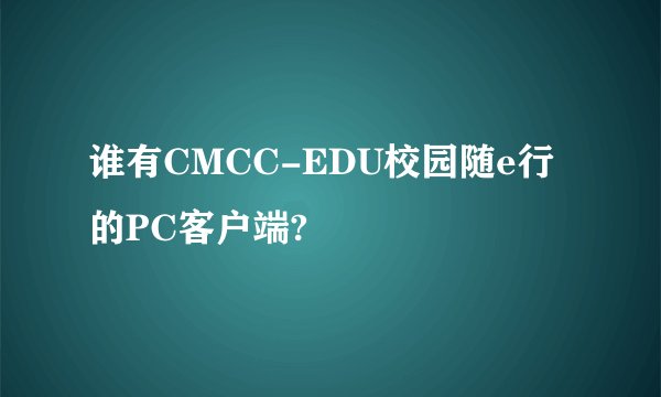谁有CMCC-EDU校园随e行的PC客户端?