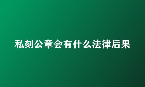 私刻公章会有什么法律后果