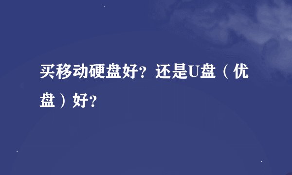 买移动硬盘好？还是U盘（优盘）好？