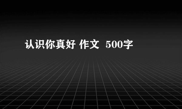 认识你真好 作文  500字
