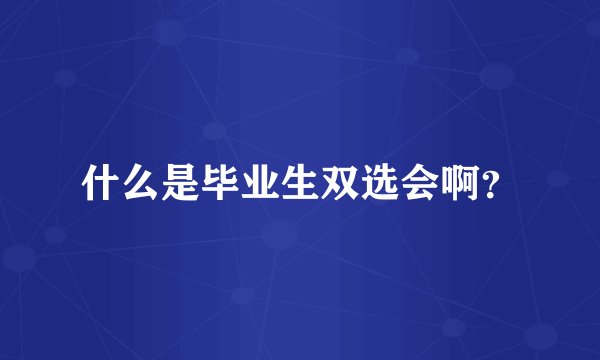 什么是毕业生双选会啊？