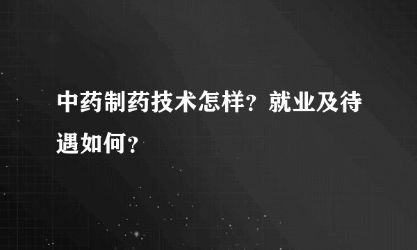 中药制药技术怎样？就业及待遇如何？
