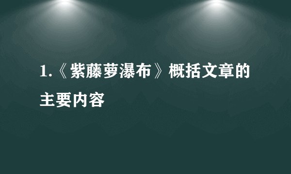 1.《紫藤萝瀑布》概括文章的主要内容