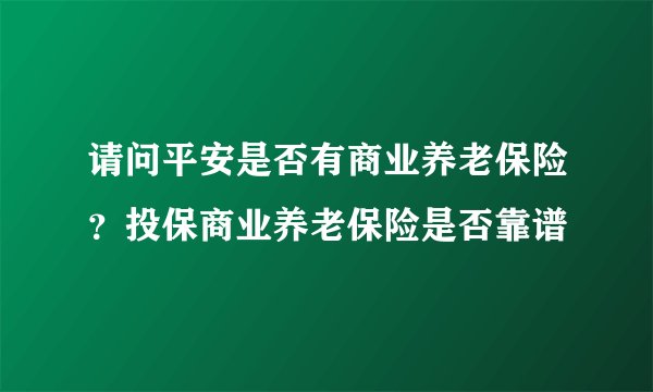 请问平安是否有商业养老保险？投保商业养老保险是否靠谱