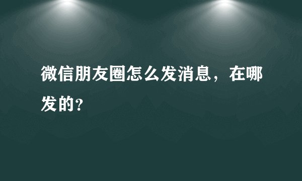 微信朋友圈怎么发消息,在哪发的?