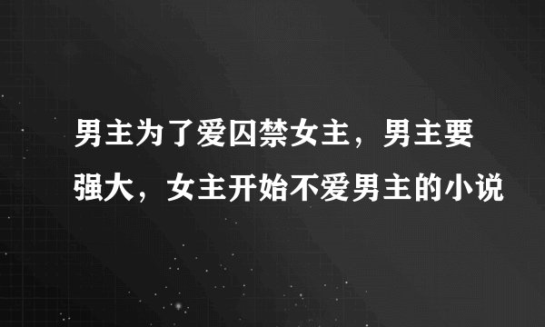 男主为了爱囚禁女主，男主要强大，女主开始不爱男主的小说