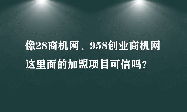 像28商机网、958创业商机网这里面的加盟项目可信吗？