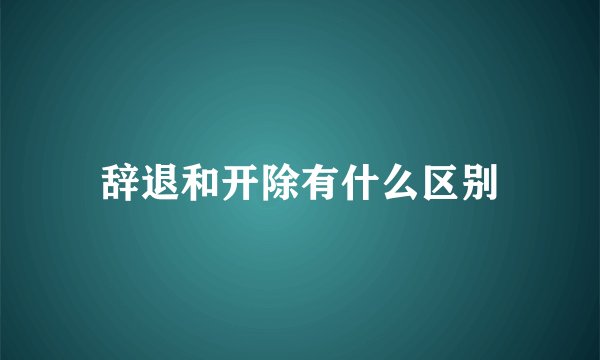 辞退和开除有什么区别