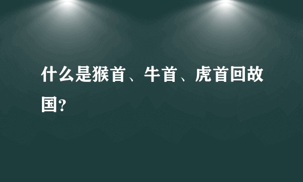 什么是猴首、牛首、虎首回故国？