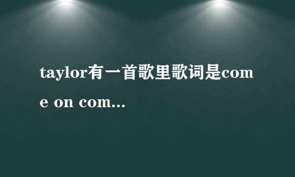 taylor有一首歌里歌词是come on come on 的是什么来着