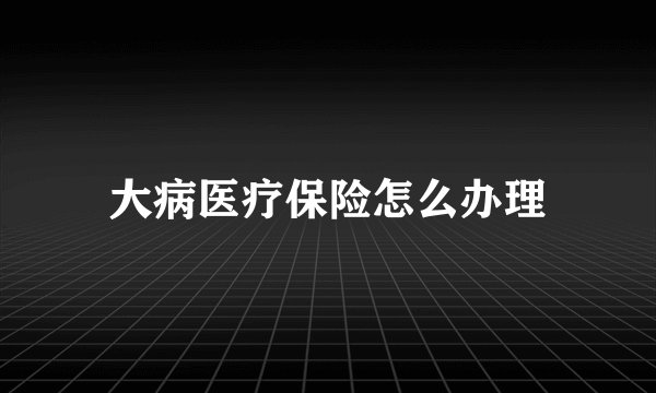 大病医疗保险怎么办理
