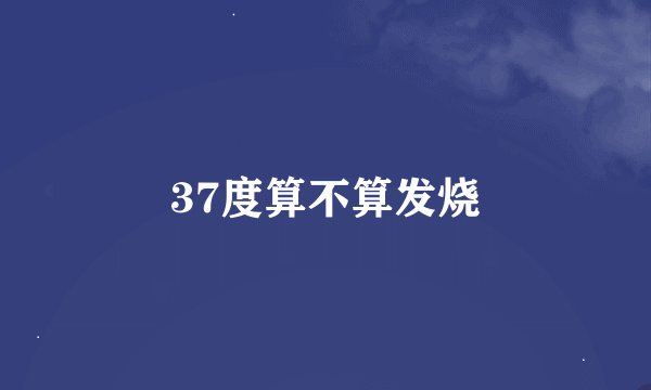 37度算不算发烧