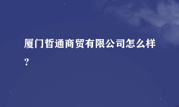 厦门哲通商贸有限公司怎么样？