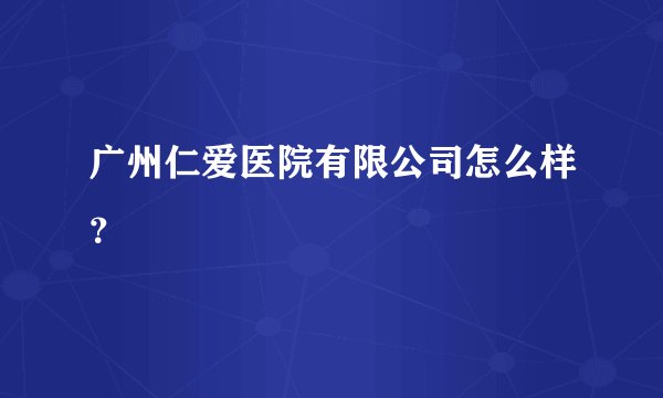 广州仁爱医院有限公司怎么样？