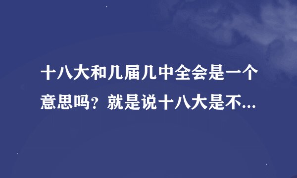 十八大和几届几中全会是一个意思吗？就是说十八大是不是十八届几中全会？