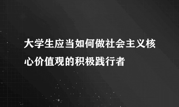 大学生应当如何做社会主义核心价值观的积极践行者