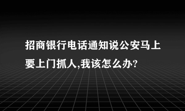 招商银行电话通知说公安马上要上门抓人,我该怎么办?