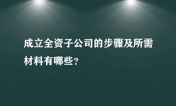 成立全资子公司的步骤及所需材料有哪些？