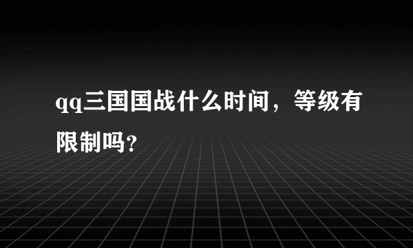 qq三国国战什么时间，等级有限制吗？