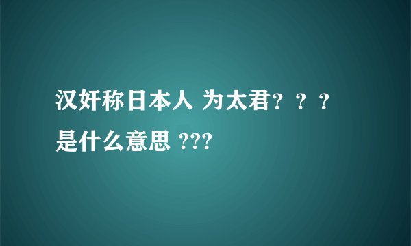 汉奸称日本人 为太君？？？是什么意思 ???