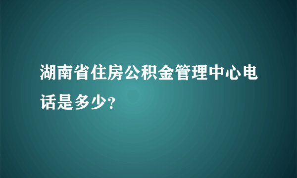 湖南省住房公积金管理中心电话是多少？