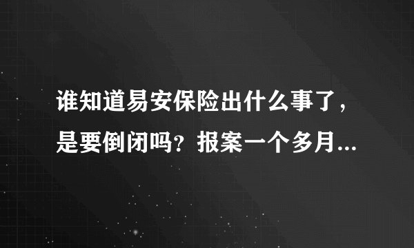 谁知道易安保险出什么事了，是要倒闭吗？报案一个多月了不给理赔，客服电话都没人接听了。