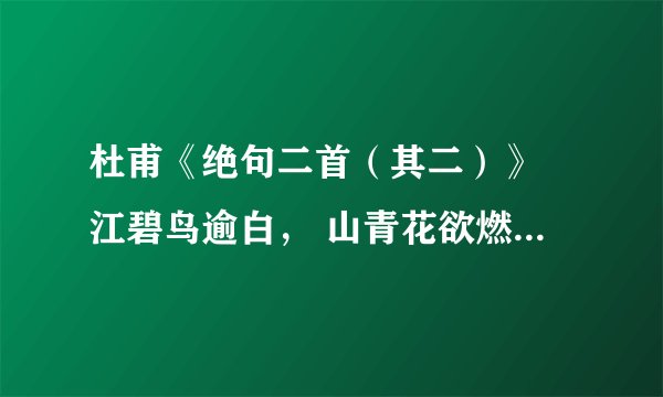 杜甫《绝句二首（其二）》 江碧鸟逾白， 山青花欲燃。 今春看又过， 何日是归