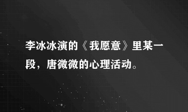 李冰冰演的《我愿意》里某一段，唐微微的心理活动。