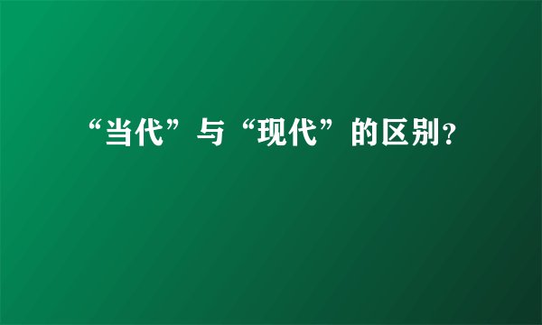 “当代”与“现代”的区别？