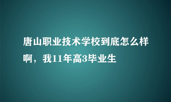 唐山职业技术学校到底怎么样啊，我11年高3毕业生