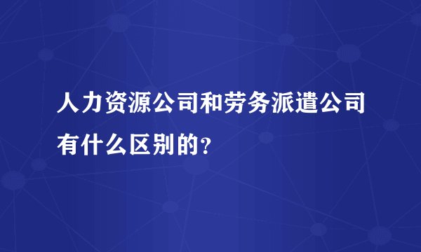 人力资源公司和劳务派遣公司有什么区别的？