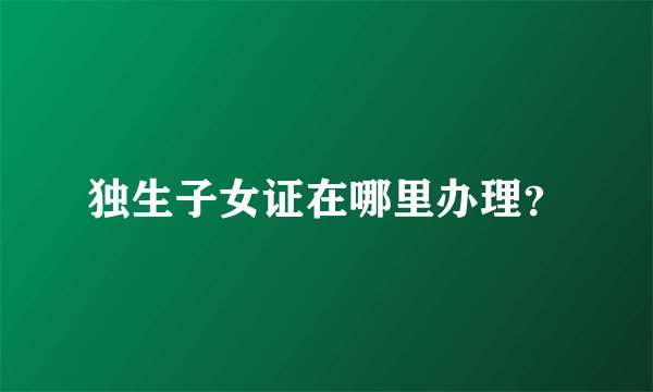 独生子女证在哪里办理？