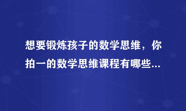 想要锻炼孩子的数学思维，你拍一的数学思维课程有哪些方面不错