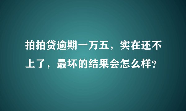拍拍贷逾期一万五，实在还不上了，最坏的结果会怎么样？