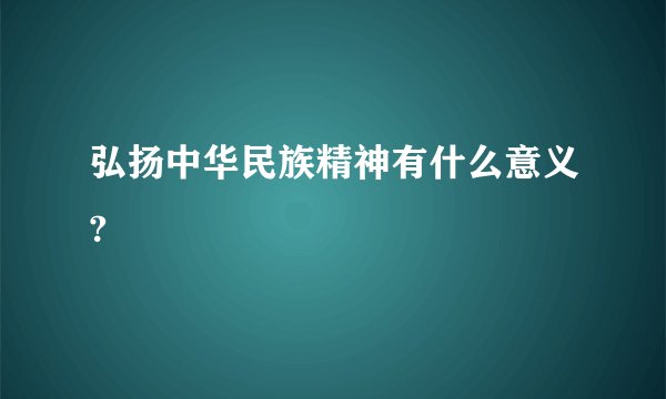 弘扬中华民族精神有什么意义?