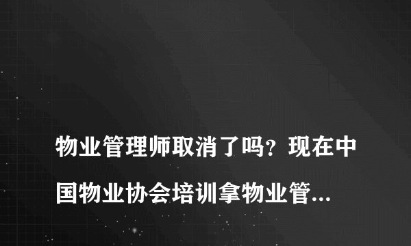 
物业管理师取消了吗？现在中国物业协会培训拿物业管理师证有效吗？

