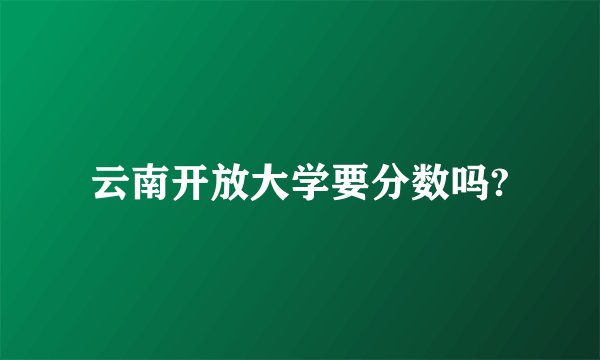 云南开放大学要分数吗?