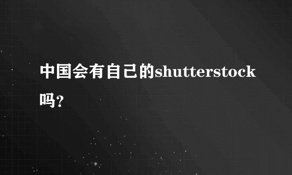 中国会有自己的shutterstock吗？