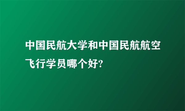 中国民航大学和中国民航航空飞行学员哪个好?