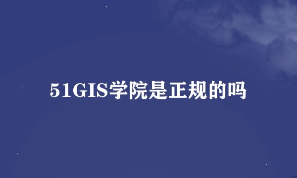 51GIS学院是正规的吗