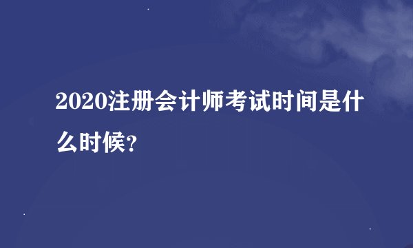 2020注册会计师考试时间是什么时候？